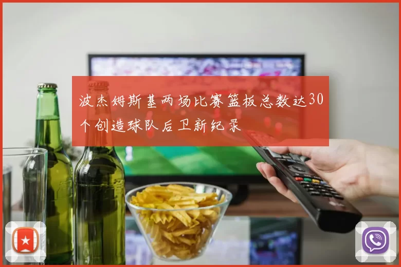 波杰姆斯基两场比赛篮板总数达30个创造球队后卫新纪录