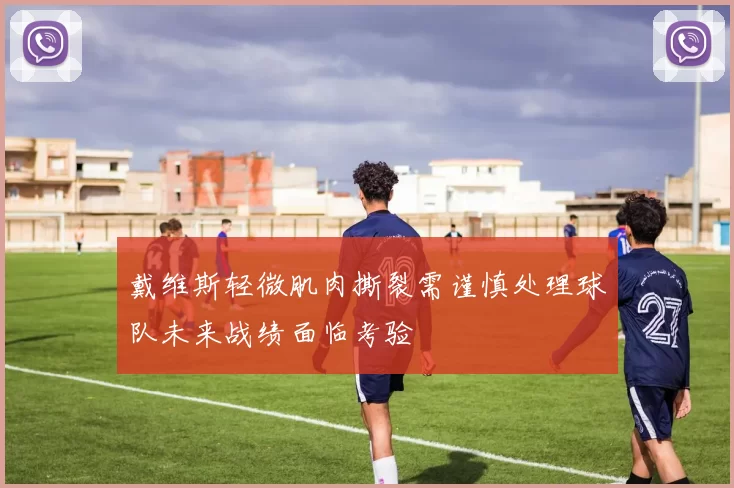 戴维斯轻微肌肉撕裂需谨慎处理球队未来战绩面临考验