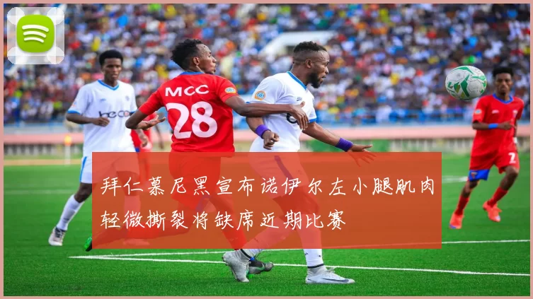 拜仁慕尼黑宣布诺伊尔左小腿肌肉轻微撕裂将缺席近期比赛