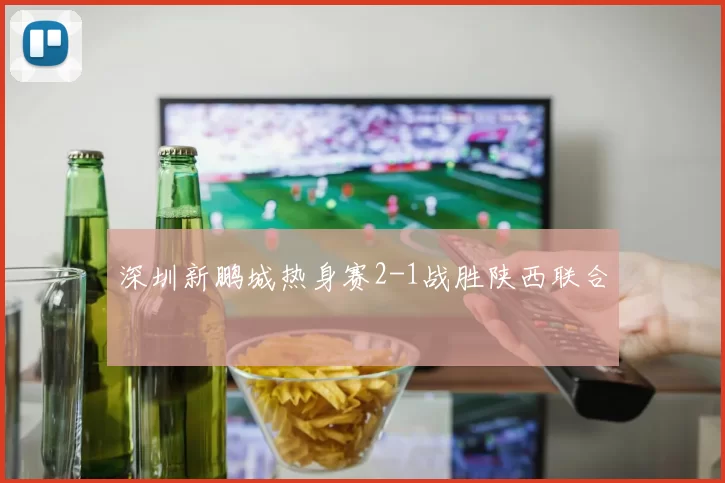 深圳新鹏城热身赛2-1战胜陕西联合