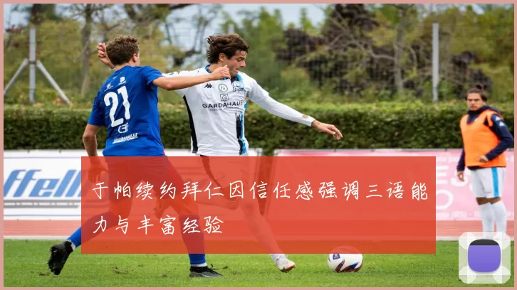 于帕续约拜仁因信任感强调三语能力与丰富经验