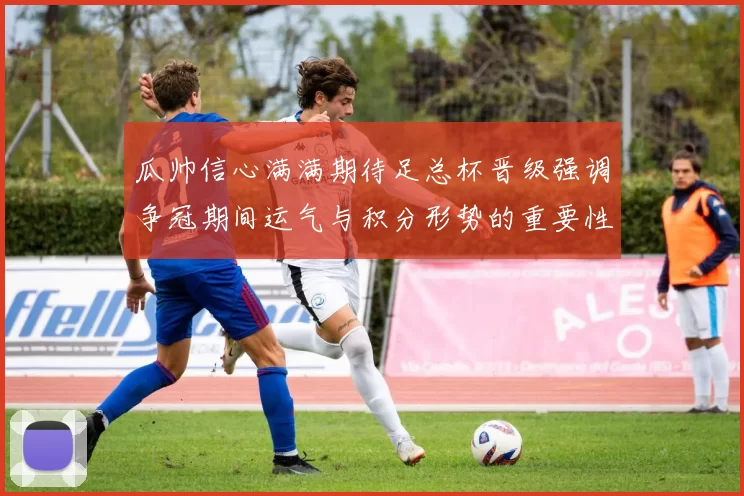 瓜帅信心满满期待足总杯晋级强调争冠期间运气与积分形势的重要性