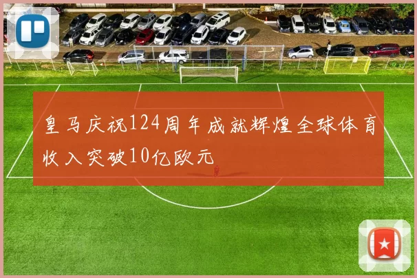 皇马庆祝124周年成就辉煌全球体育收入突破10亿欧元