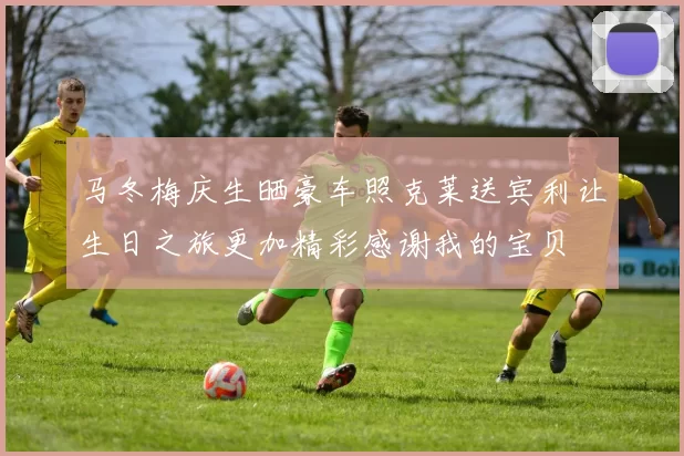 马冬梅庆生晒豪车照克莱送宾利让生日之旅更加精彩感谢我的宝贝