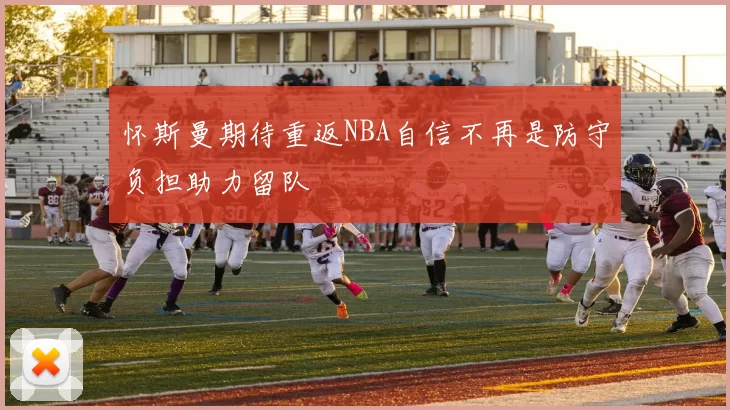 怀斯曼期待重返NBA自信不再是防守负担助力留队