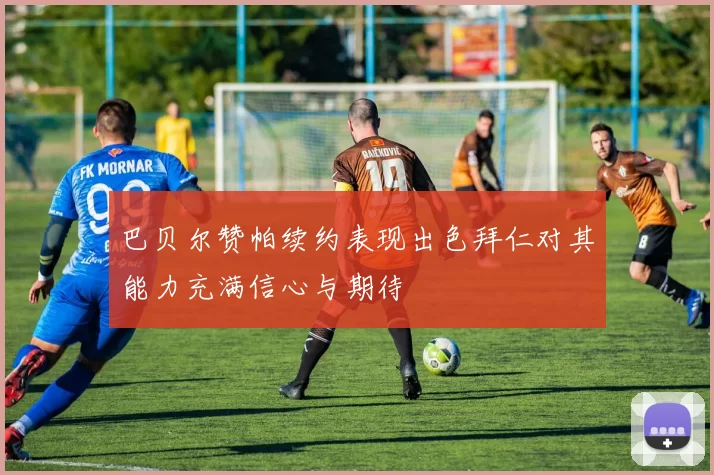 巴贝尔赞帕续约表现出色拜仁对其能力充满信心与期待