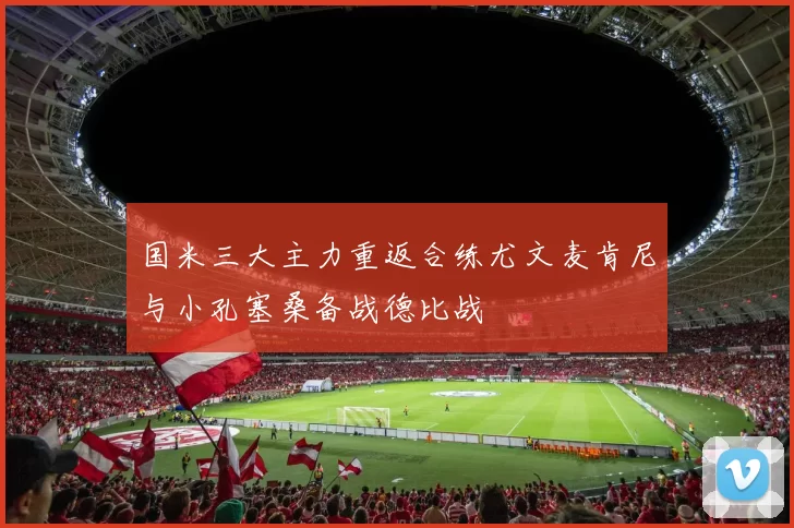 国米三大主力重返合练尤文麦肯尼与小孔塞桑备战德比战