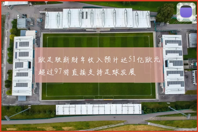欧足联新财年收入预计达51亿欧元超过97将直接支持足球发展
