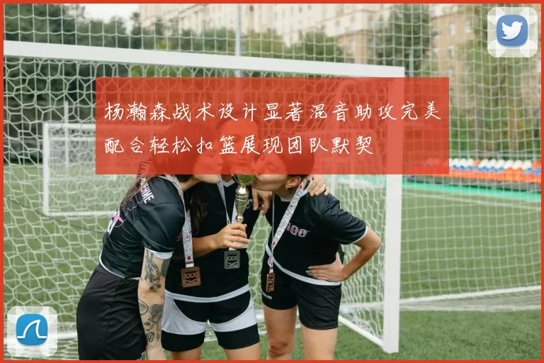 杨瀚森战术设计显著混音助攻完美配合轻松扣篮展现团队默契