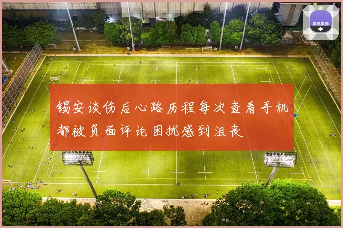 锡安谈伤后心路历程每次查看手机都被负面评论困扰感到沮丧