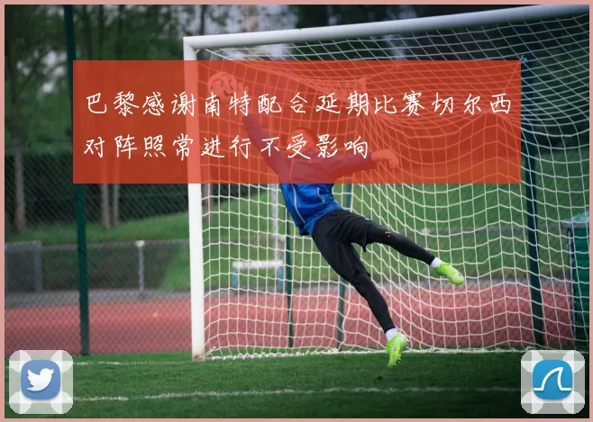 巴黎感谢南特配合延期比赛切尔西对阵照常进行不受影响