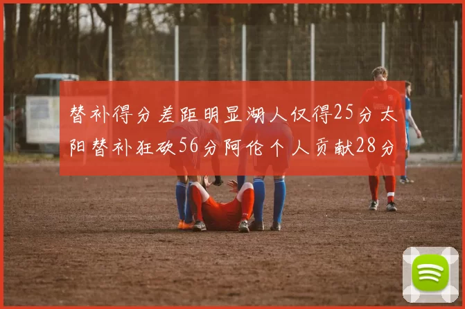替补得分差距明显湖人仅得25分太阳替补狂砍56分阿伦个人贡献28分