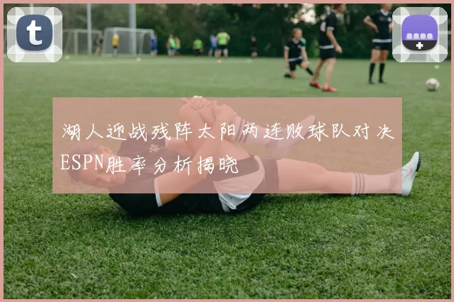 湖人迎战残阵太阳两连败球队对决ESPN胜率分析揭晓