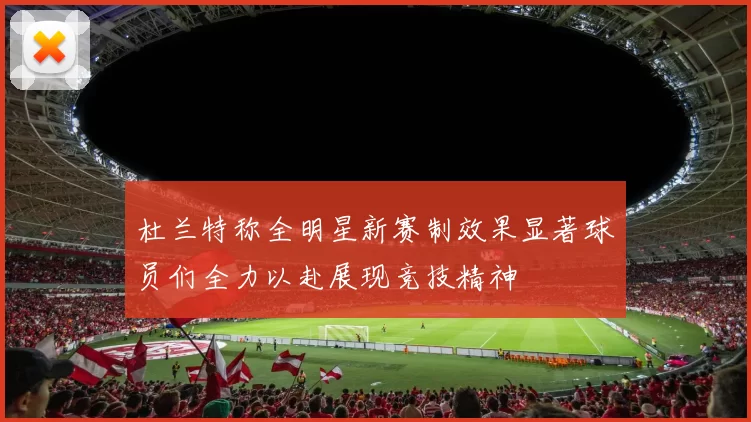 杜兰特称全明星新赛制效果显著球员们全力以赴展现竞技精神