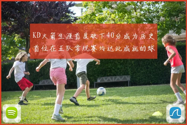 KD火箭生涯首度砍下40分成为历史首位在五队常规赛均达此成就的球员