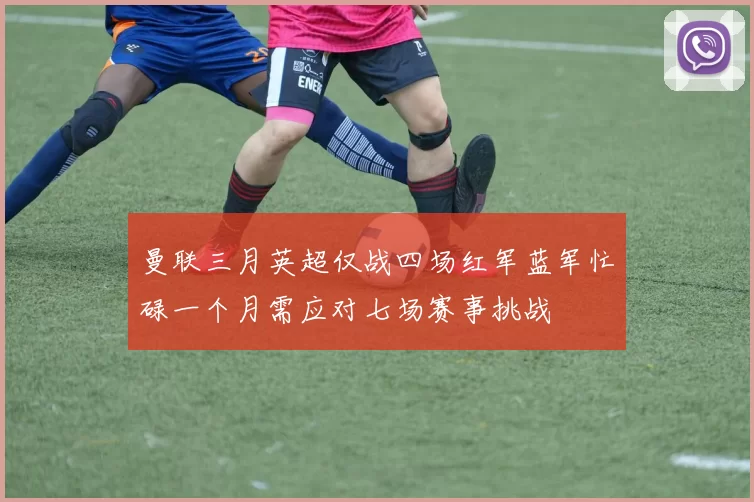 曼联三月英超仅战四场红军蓝军忙碌一个月需应对七场赛事挑战