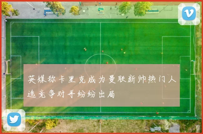 英媒称卡里克成为曼联新帅热门人选竞争对手纷纷出局