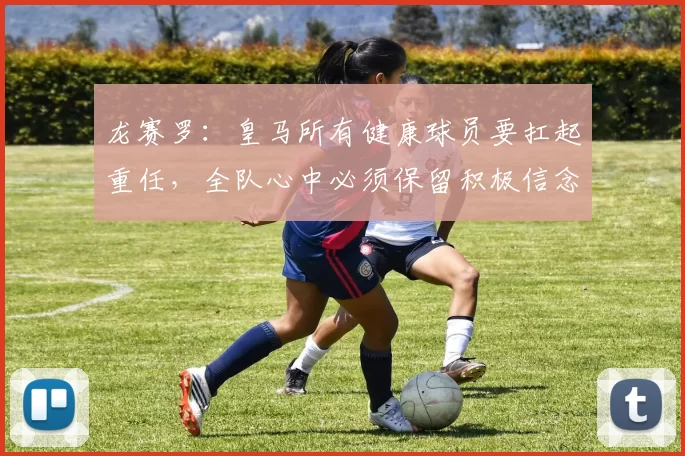 龙赛罗：皇马所有健康球员要扛起重任，全队心中必须保留积极信念
