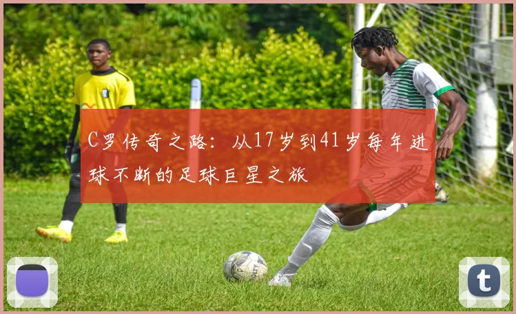 C罗传奇之路：从17岁到41岁每年进球不断的足球巨星之旅