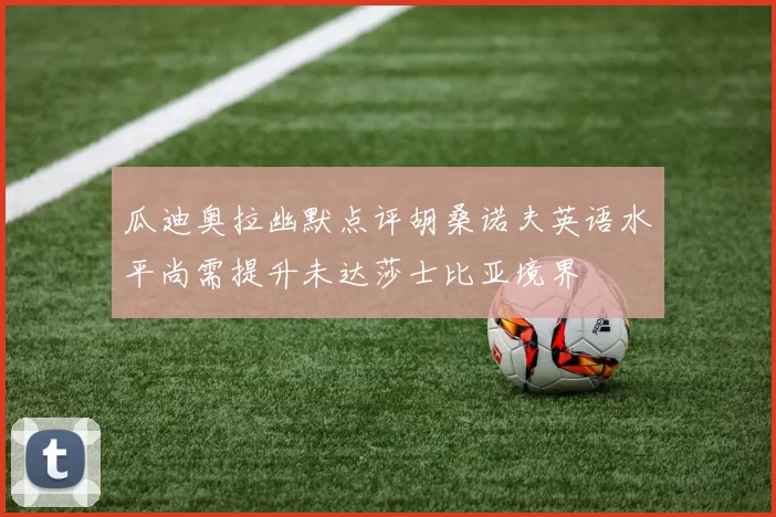 瓜迪奥拉幽默点评胡桑诺夫英语水平尚需提升未达莎士比亚境界