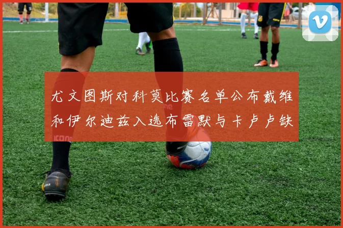 尤文图斯对科莫比赛名单公布戴维和伊尔迪兹入选布雷默与卡卢卢缺席