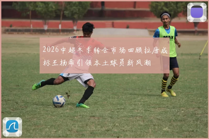 2026中超冬季转会市场回顾拉唐成标王杨希引领本土球员新风潮