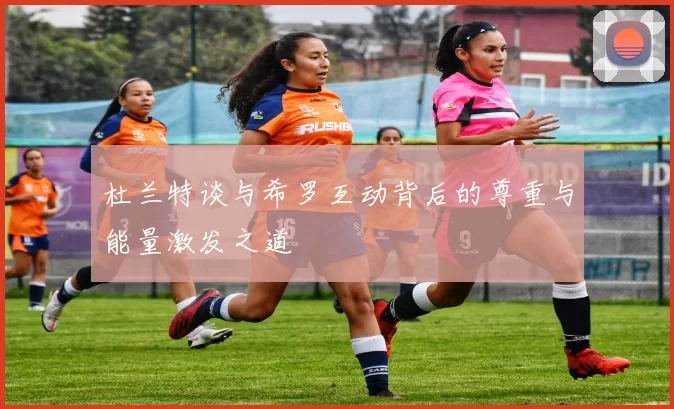 杜兰特谈与希罗互动背后的尊重与能量激发之道