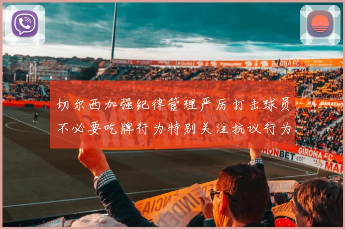 切尔西加强纪律管理严厉打击球员不必要吃牌行为特别关注抗议行为