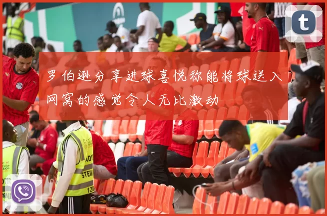 罗伯逊分享进球喜悦称能将球送入网窝的感觉令人无比激动