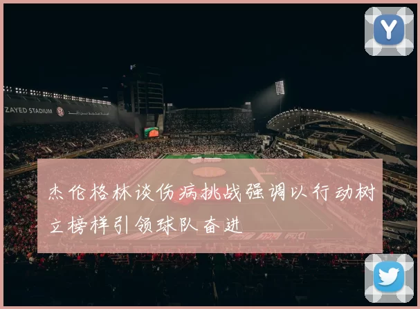 杰伦格林谈伤病挑战强调以行动树立榜样引领球队奋进