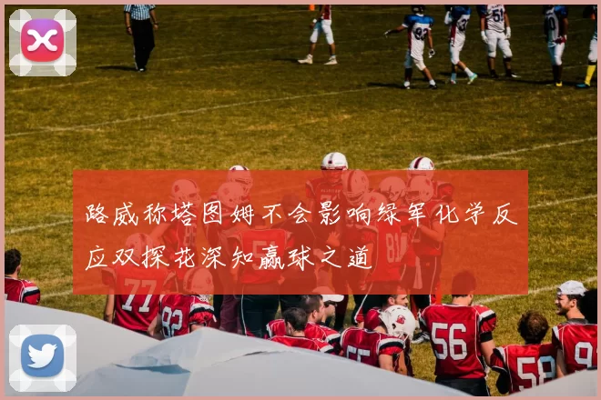 路威称塔图姆不会影响绿军化学反应双探花深知赢球之道