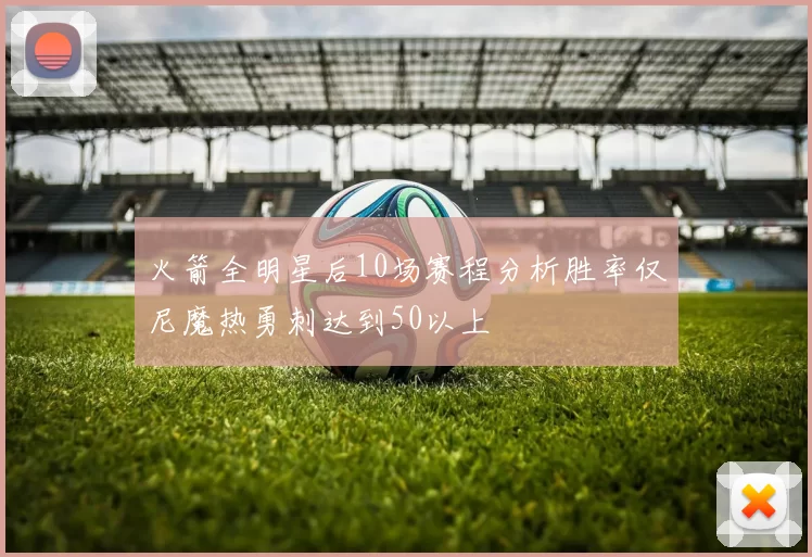 火箭全明星后10场赛程分析胜率仅尼魔热勇刺达到50以上